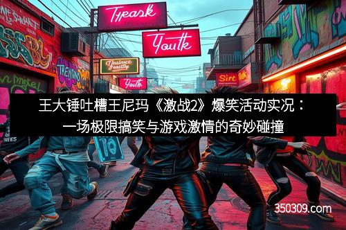 王大锤吐槽王尼玛《激战2》爆笑活动实况：一场极限搞笑与游戏激情的奇妙碰撞